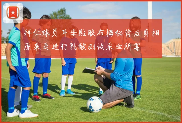 拜仁球员耳垂贴胶布揭秘背后真相原来是进行乳酸测试采血所需