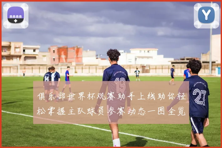 俱乐部世界杯观赛助手上线助你轻松掌握主队球员参赛动态一图全览