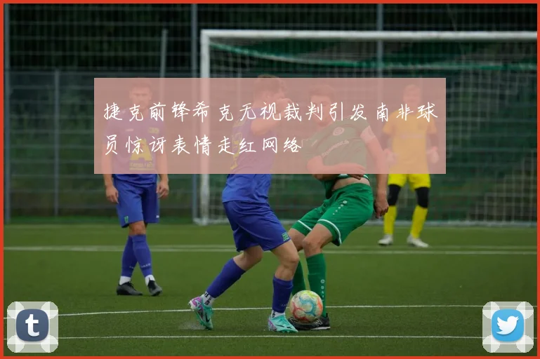 捷克前锋希克无视裁判引发南非球员惊讶表情走红网络