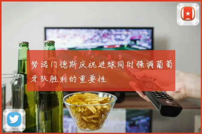 努诺门德斯庆祝进球同时强调葡萄牙队胜利的重要性