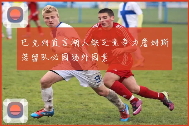 巴克利直言湖人缺乏竞争力詹姆斯若留队必因场外因素