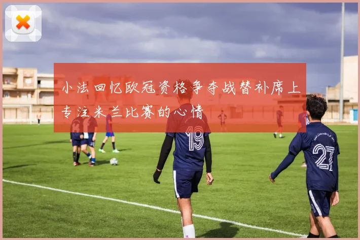 小法回忆欧冠资格争夺战替补席上专注米兰比赛的心情