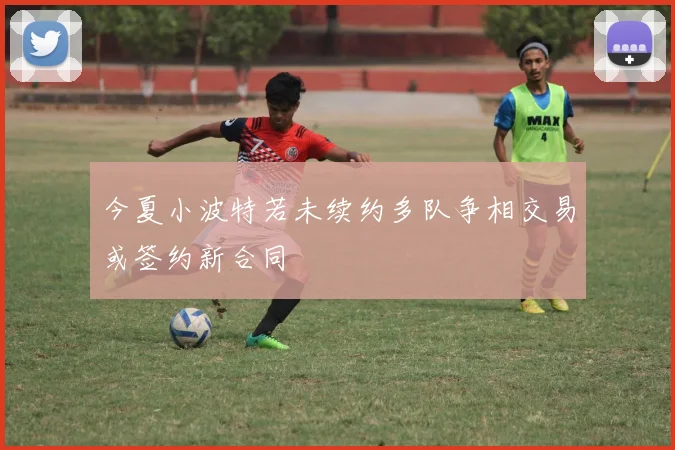 今夏小波特若未续约多队争相交易或签约新合同
