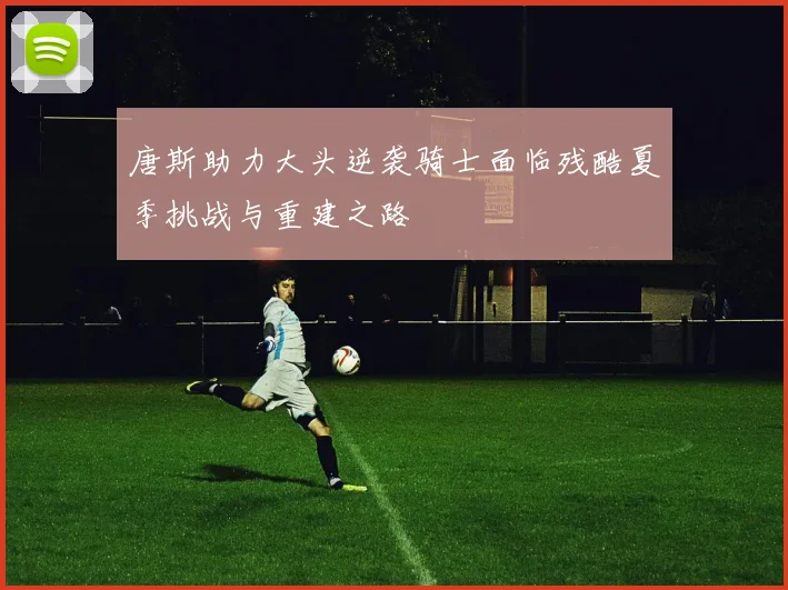 唐斯助力大头逆袭骑士面临残酷夏季挑战与重建之路