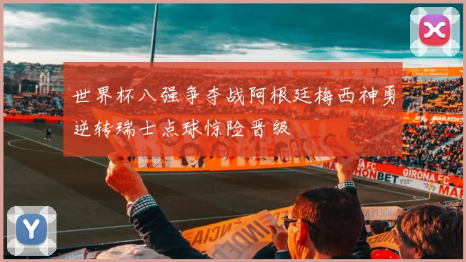 世界杯八强争夺战阿根廷梅西神勇逆转瑞士点球惊险晋级