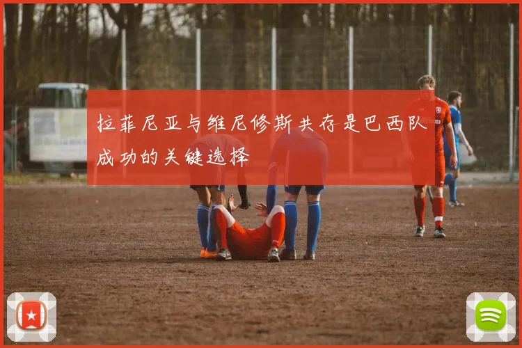 拉菲尼亚与维尼修斯共存是巴西队成功的关键选择