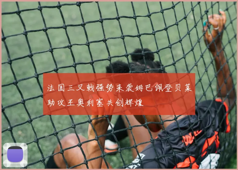 法国三叉戟强势来袭姆巴佩登贝莱助攻王奥利塞共创辉煌