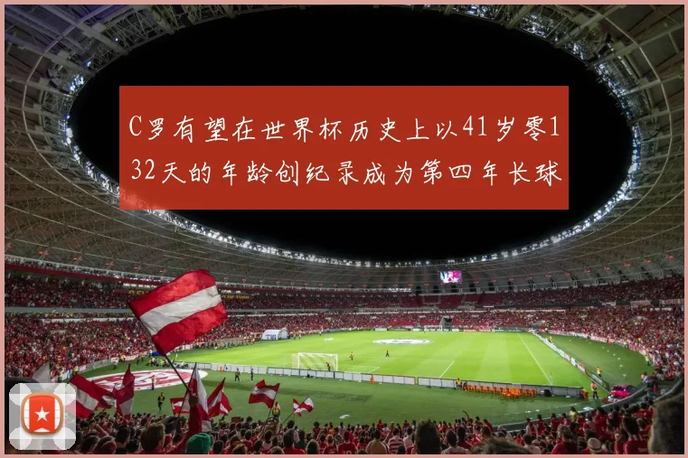 C罗有望在世界杯历史上以41岁零132天的年龄创纪录成为第四年长球员