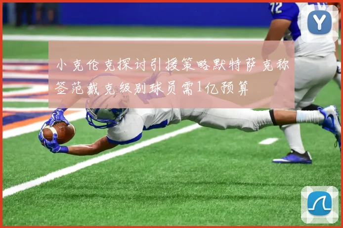 小克伦克探讨引援策略默特萨克称签范戴克级别球员需1亿预算