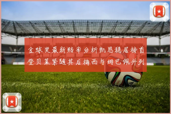 金球奖最新赔率分析凯恩稳居榜首登贝莱紧随其后梅西与姆巴佩并列第四