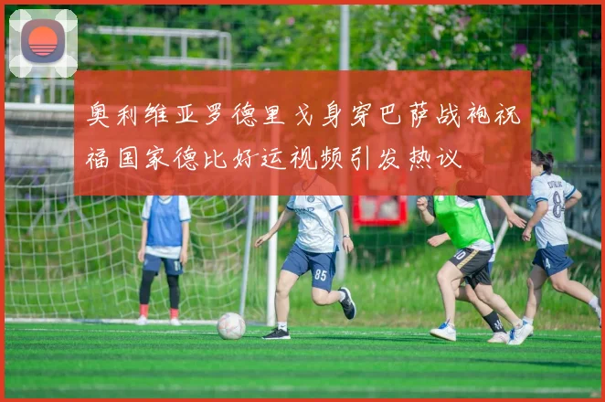 奥利维亚罗德里戈身穿巴萨战袍祝福国家德比好运视频引发热议