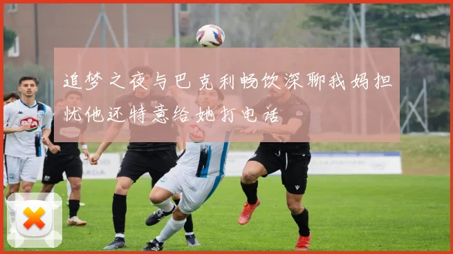追梦之夜与巴克利畅饮深聊我妈担忧他还特意给她打电话
