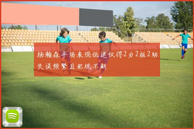 杨瀚森半场表现低迷仅得2分2板2助失误频繁且犯规不断