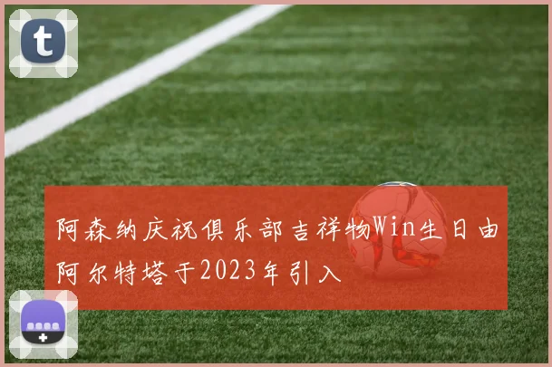 阿森纳庆祝俱乐部吉祥物Win生日由阿尔特塔于2023年引入