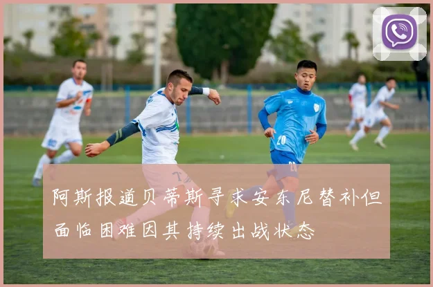 阿斯报道贝蒂斯寻求安东尼替补但面临困难因其持续出战状态