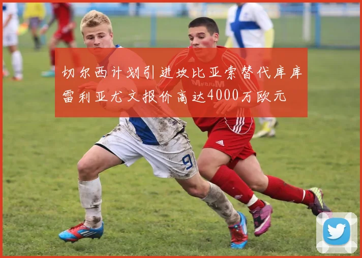 切尔西计划引进坎比亚索替代库库雷利亚尤文报价高达4000万欧元