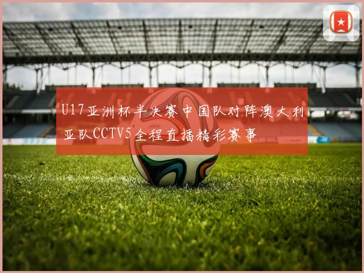 U17亚洲杯半决赛中国队对阵澳大利亚队CCTV5全程直播精彩赛事