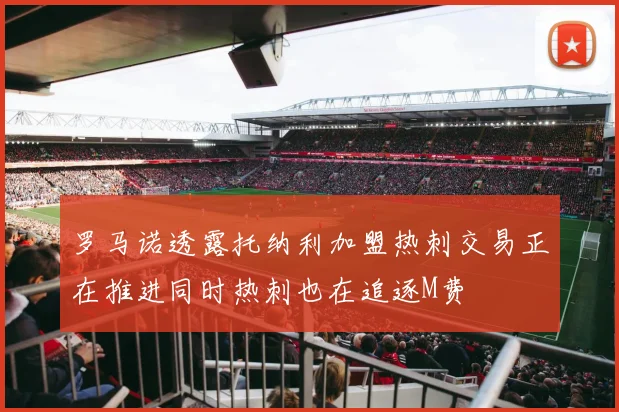 罗马诺透露托纳利加盟热刺交易正在推进同时热刺也在追逐M费