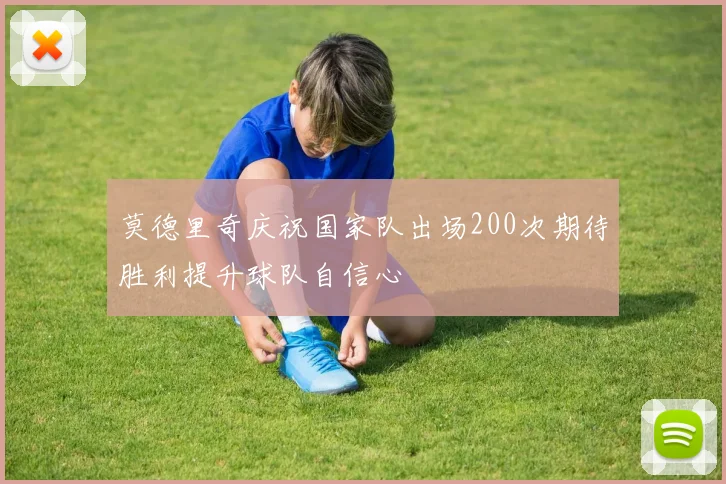 莫德里奇庆祝国家队出场200次期待胜利提升球队自信心