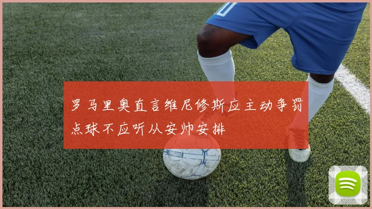 罗马里奥直言维尼修斯应主动争罚点球不应听从安帅安排