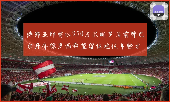 热那亚即将以950万买断罗马前锋巴尔丹齐德罗西希望留住这位年轻才俊