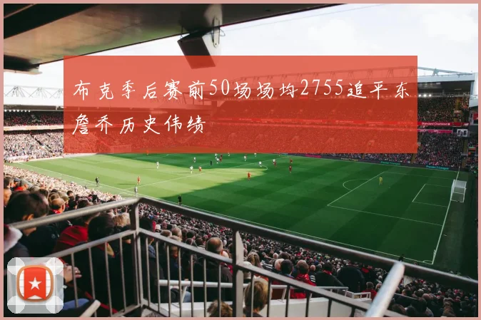布克季后赛前50场场均2755追平东詹乔历史伟绩