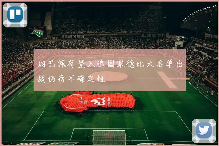 姆巴佩有望入选国家德比大名单出战仍存不确定性