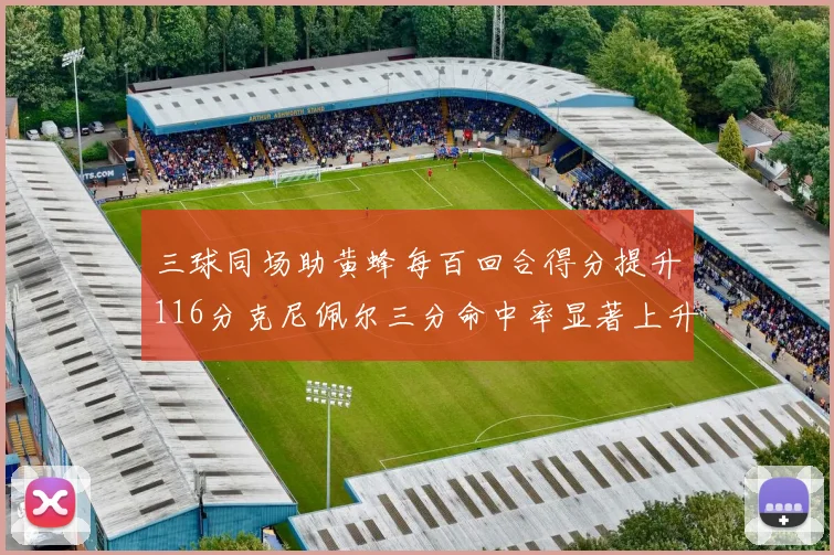 三球同场助黄蜂每百回合得分提升116分克尼佩尔三分命中率显著上升近10