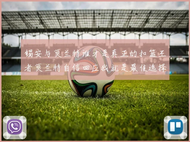 锡安与莫兰特谁才是真正的扣篮王者莫兰特自信回应我就是最佳选择