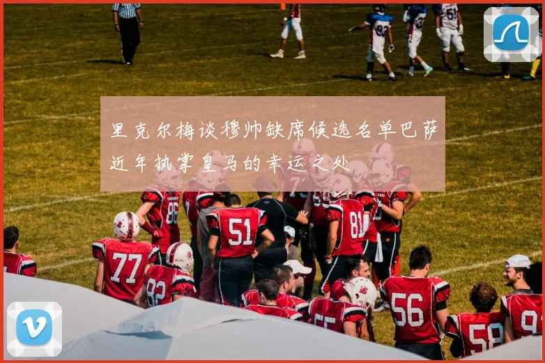 里克尔梅谈穆帅缺席候选名单巴萨近年执掌皇马的幸运之处