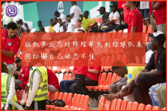 班凯罗反思对阵绿军失利称球队表现松懈自己状态不佳